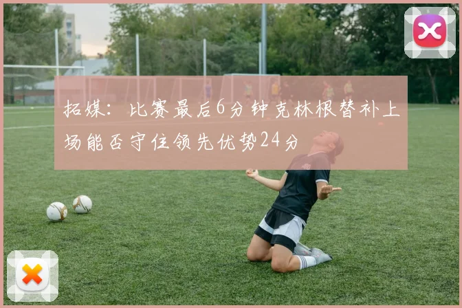 拓媒：比赛最后6分钟克林根替补上场能否守住领先优势24分