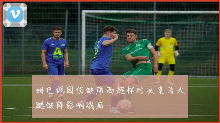 姆巴佩因伤缺席西超杯对决皇马大腿缺阵影响战局
