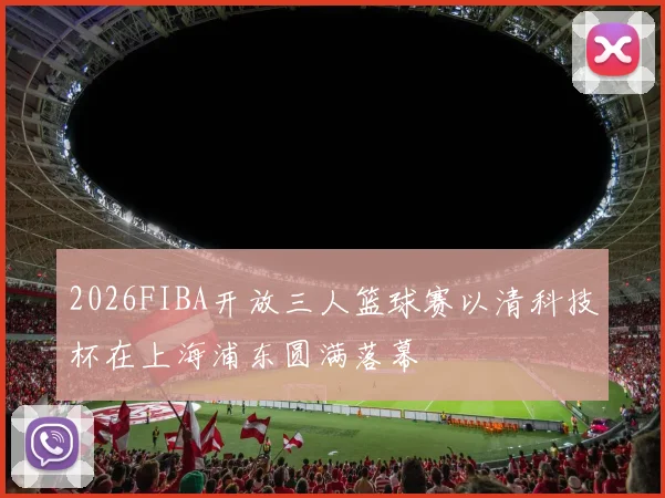 2026FIBA开放三人篮球赛以清科技杯在上海浦东圆满落幕