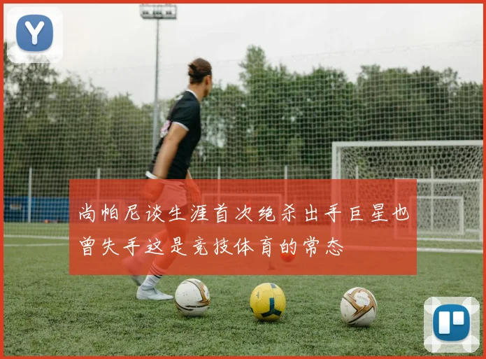 尚帕尼谈生涯首次绝杀出手巨星也曾失手这是竞技体育的常态