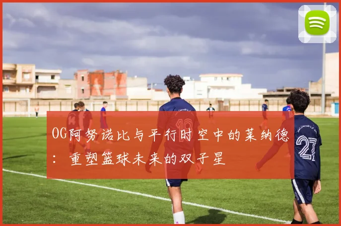 OG阿努诺比与平行时空中的莱纳德：重塑篮球未来的双子星