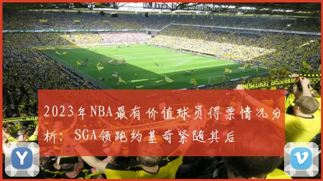 2023年NBA最有价值球员得票情况分析：SGA领跑约基奇紧随其后