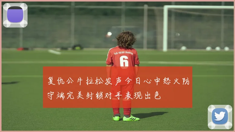 复仇公牛拉松发声今日心中怒火防守端完美封锁对手表现出色