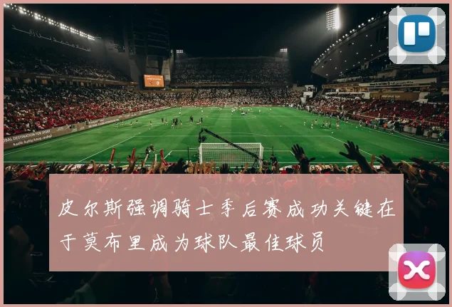 皮尔斯强调骑士季后赛成功关键在于莫布里成为球队最佳球员