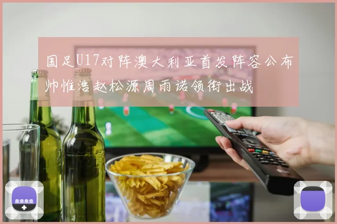 国足U17对阵澳大利亚首发阵容公布帅惟浩赵松源周雨诺领衔出战