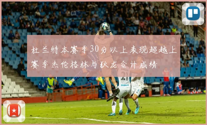 杜兰特本赛季30分以上表现超越上赛季杰伦格林与狄龙合计成绩
