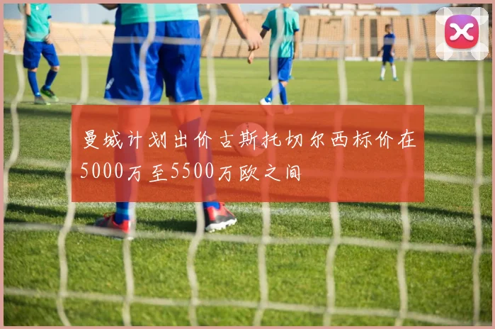 曼城计划出价古斯托切尔西标价在5000万至5500万欧之间