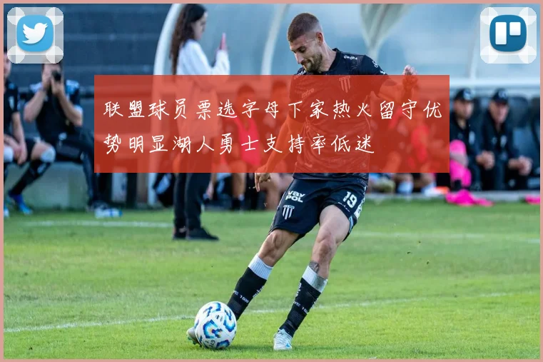 联盟球员票选字母下家热火留守优势明显湖人勇士支持率低迷