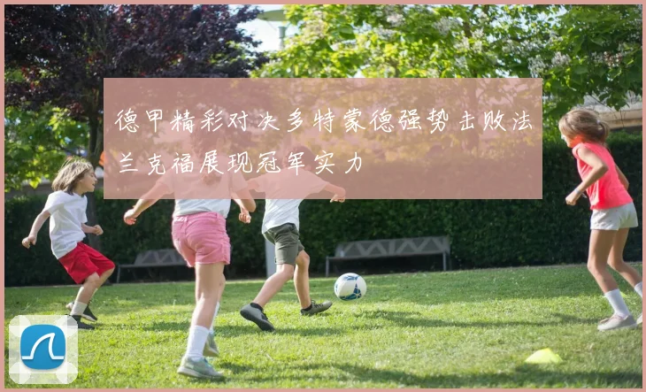 德甲精彩对决多特蒙德强势击败法兰克福展现冠军实力