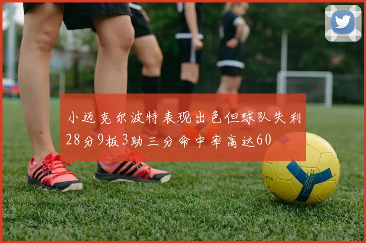 小迈克尔波特表现出色但球队失利28分9板3助三分命中率高达60