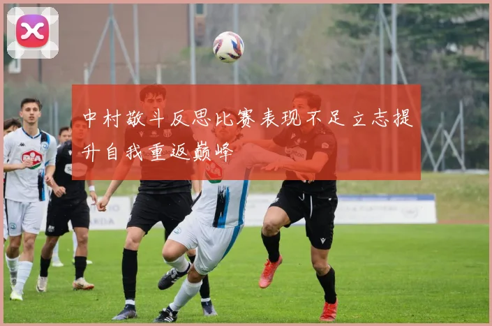中村敬斗反思比赛表现不足立志提升自我重返巅峰