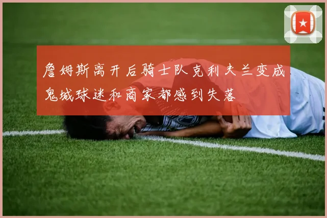 詹姆斯离开后骑士队克利夫兰变成鬼城球迷和商家都感到失落