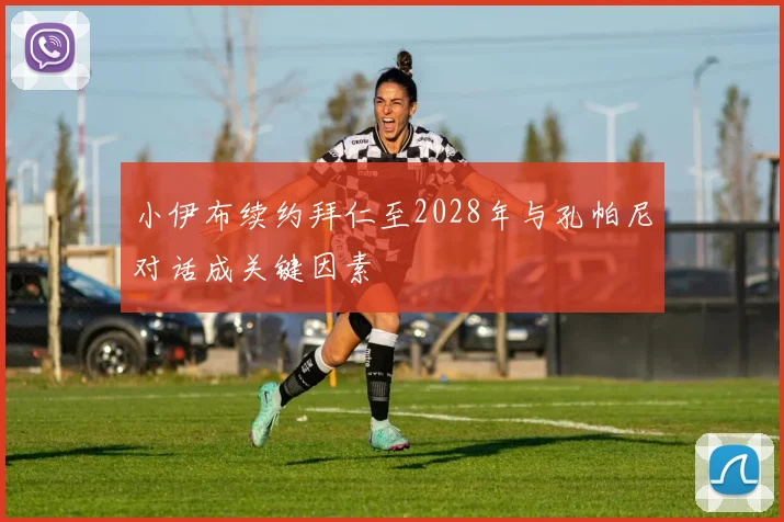 小伊布续约拜仁至2028年与孔帕尼对话成关键因素