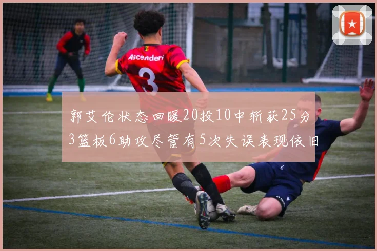 郭艾伦状态回暖20投10中斩获25分3篮板6助攻尽管有5次失误表现依旧可圈可点