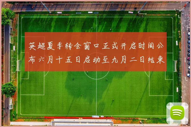 英超夏季转会窗口正式开启时间公布六月十五日启动至九月二日结束