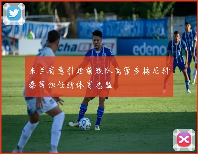 米兰有意引进前狼队高管多梅尼科泰蒂担任新体育总监