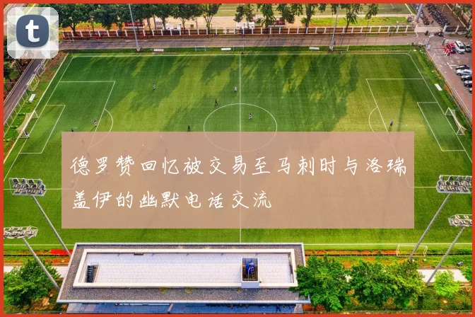 德罗赞回忆被交易至马刺时与洛瑞盖伊的幽默电话交流