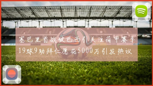 塞巴里首战破巴西引关注荷甲赛季19球9助拜仁愿花5000万引发热议