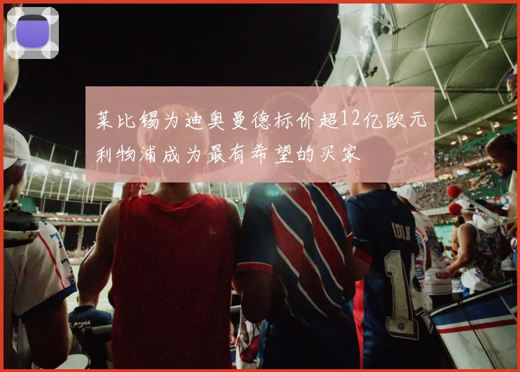 莱比锡为迪奥曼德标价超12亿欧元利物浦成为最有希望的买家