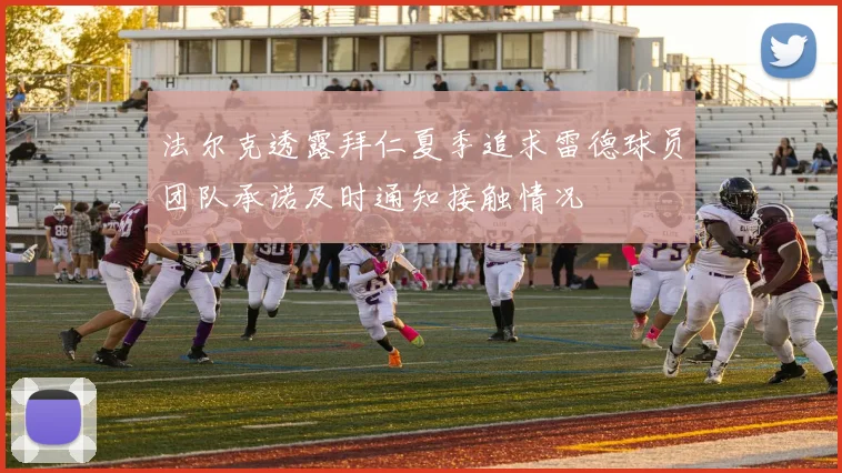法尔克透露拜仁夏季追求雷德球员团队承诺及时通知接触情况