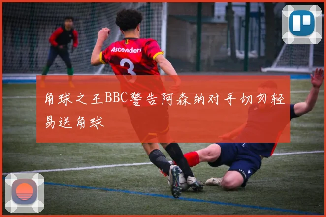 角球之王BBC警告阿森纳对手切勿轻易送角球