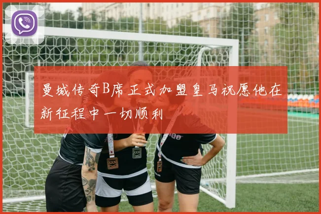 曼城传奇B席正式加盟皇马祝愿他在新征程中一切顺利