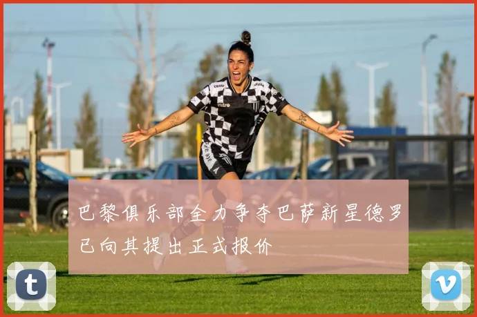 巴黎俱乐部全力争夺巴萨新星德罗已向其提出正式报价