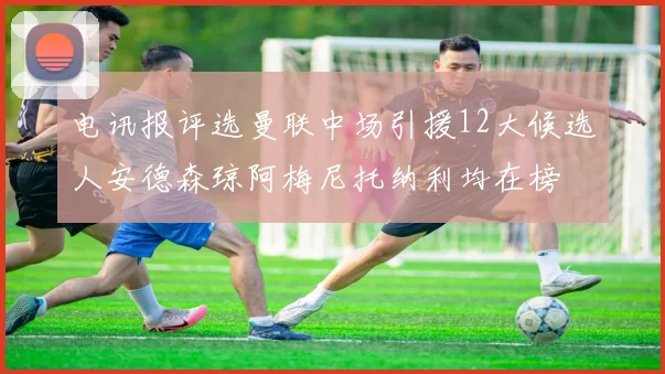 电讯报评选曼联中场引援12大候选人安德森琼阿梅尼托纳利均在榜