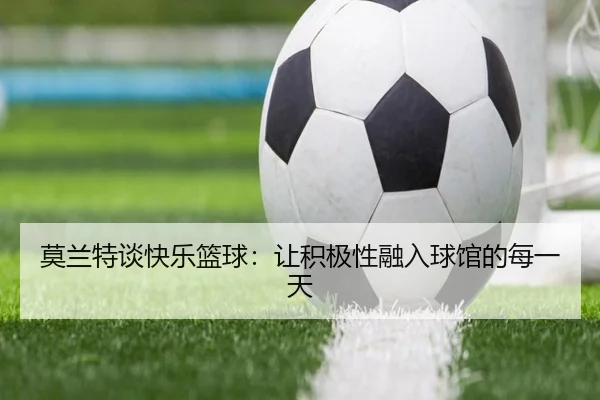 莫兰特谈快乐篮球：让积极性融入球馆的每一天